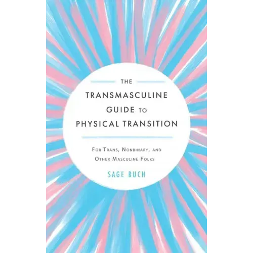 The Transmasculine Guide to Physical Transition: For Trans, Nonbinary, and Other Masculine Folks: For Trans, Nonbinary, and Other Masculine Folks